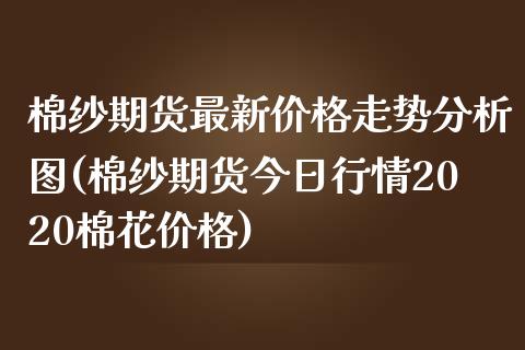 棉纱期货最新价格走势分析图(棉纱期货今日行情2020棉花价格) (https://www.njaxzs.com/) 原油期货 第1张