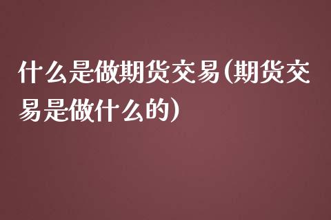 什么是做期货交易(期货交易是做什么的) (https://www.njaxzs.com/) 期货开户 第1张