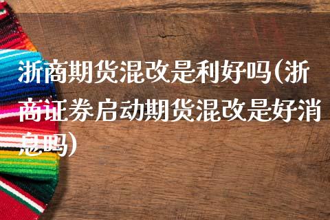 浙商期货混改是利好吗(浙商证券启动期货混改是好消息吗) (https://www.njaxzs.com/) 内盘期货 第1张