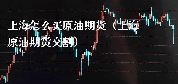 上海怎么买原油期货（上海原油期货交割） (https://www.njaxzs.com/) 期货直播间 第1张
