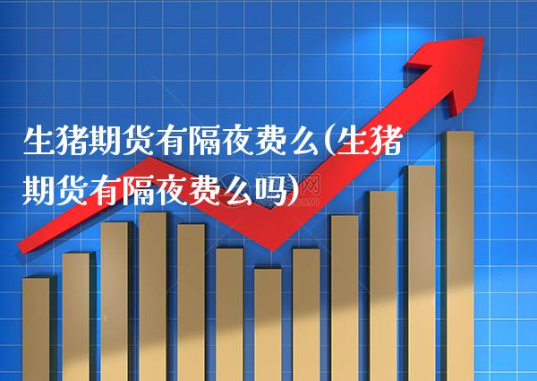生猪期货有隔夜费么(生猪期货有隔夜费么吗) (https://www.njaxzs.com/) 期货行情 第1张
