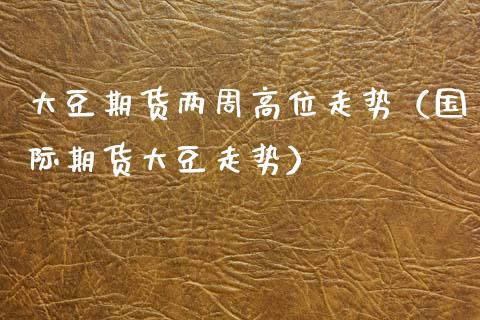 大豆期货两周高位走势（国际期货大豆走势） (https://www.njaxzs.com/) 期货直播间 第1张