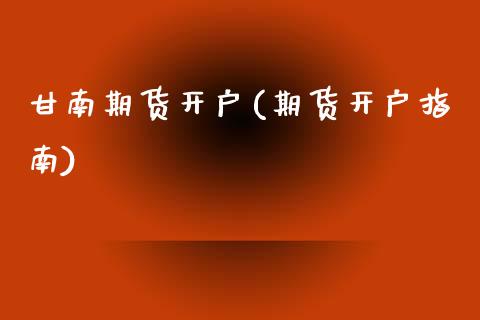 甘南期货开户(期货开户指南) (https://www.njaxzs.com/) 期货直播间 第1张