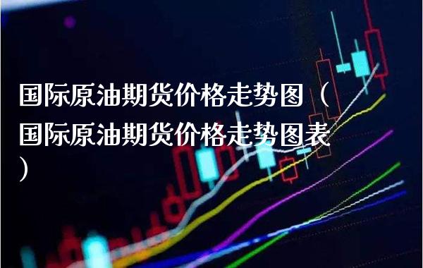 国际原油期货走势图（国际原油期货走势图表） (https://www.njaxzs.com/) 期货直播间 第1张