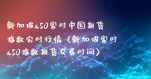 新加坡a50富时中国期货指数实时行情（新加坡富时a50指数期货交易时间） (https://www.njaxzs.com/) 期货直播间 第1张