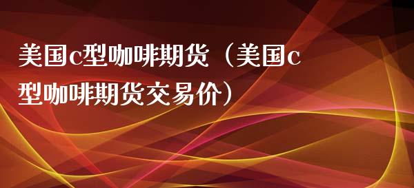 美国c型咖啡期货（美国c型咖啡期货交易价） (https://www.njaxzs.com/) 期货直播间 第1张