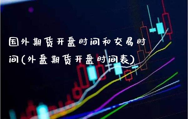 国外期货时间和交易时间(外盘期货时间表) 期货直播间 第1张-爱新财经 国外期货时间和交易时间(外盘期货时间表) (https://www.njaxzs.com/) 期货直播间 第1张
