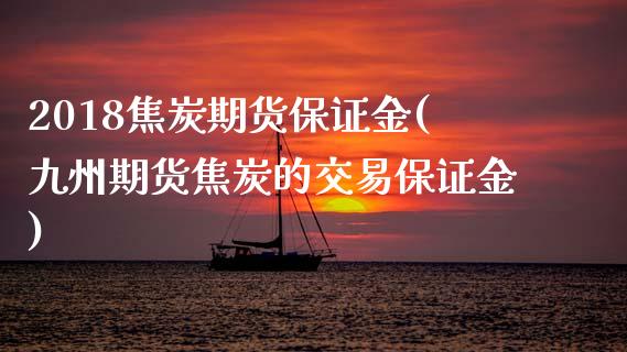 2018焦炭期货保证金(九州期货焦炭的交易保证金) 期货开户 第1张-爱新财经 2018焦炭期货保证金(九州期货焦炭的交易保证金) (https://www.njaxzs.com/) 期货开户 第1张