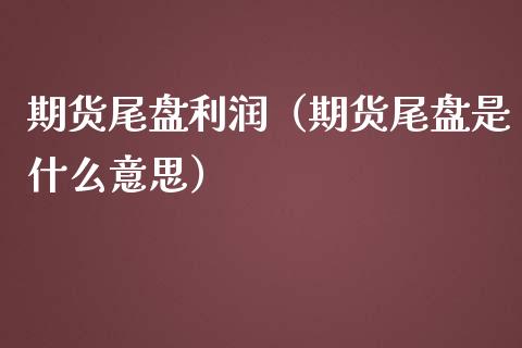 期货尾盘利润（期货尾盘是什么意思） (https://www.njaxzs.com/) 期货直播间 第1张