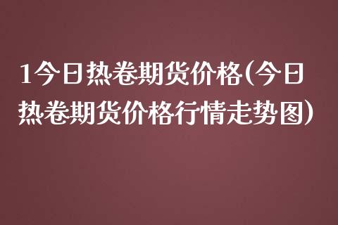 1今日热卷期货(今日热卷期货行情走势图) (https://www.njaxzs.com/) 期货行情 第1张