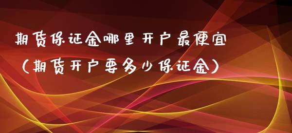 期货保证金哪里开户最便宜（期货开户要多少保证金） (https://www.njaxzs.com/) 期货直播间 第1张
