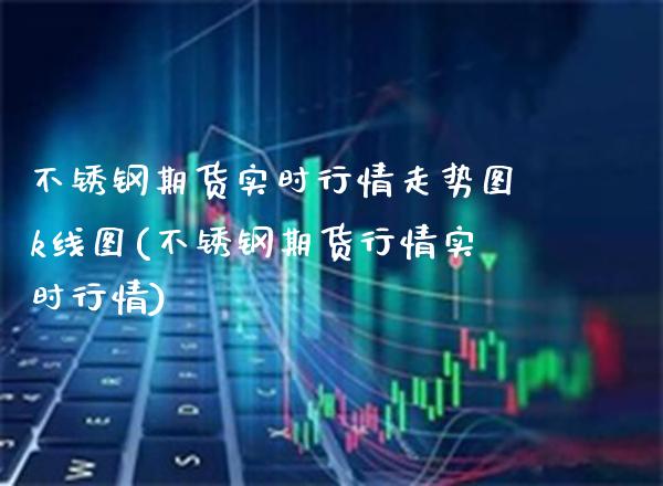 不锈钢期货实时行情走势图k线图(不锈钢期货行情实时行情) (https://www.njaxzs.com/) 黄金期货 第1张