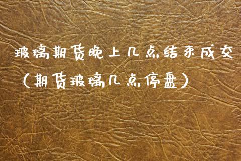 玻璃期货晚上几点结束成交（期货玻璃几点停盘） (https://www.njaxzs.com/) 黄金期货 第1张