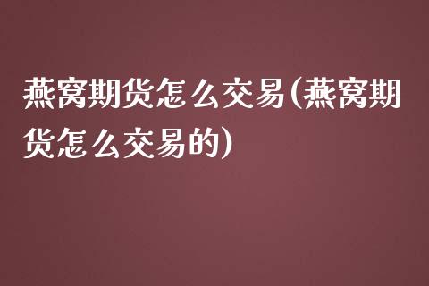 燕窝期货怎么交易(燕窝期货怎么交易的) (https://www.njaxzs.com/) 黄金期货 第1张