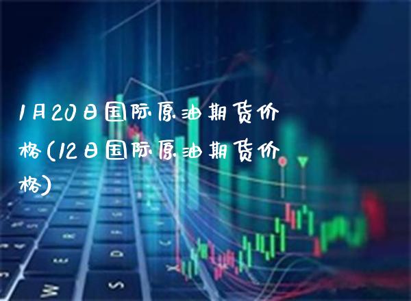 1月20日国际原油期货价格(12日国际原油期货价格) (https://www.njaxzs.com/) 期货投资 第1张