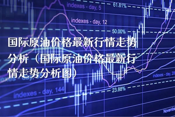 国际原油最新行情走势分析（国际原油最新行情走势分析图） (https://www.njaxzs.com/) 期货行情 第1张