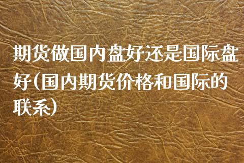 期货做国内盘好还是国际盘好(国内期货价格和国际的联系) (https://www.njaxzs.com/) 原油期货 第1张