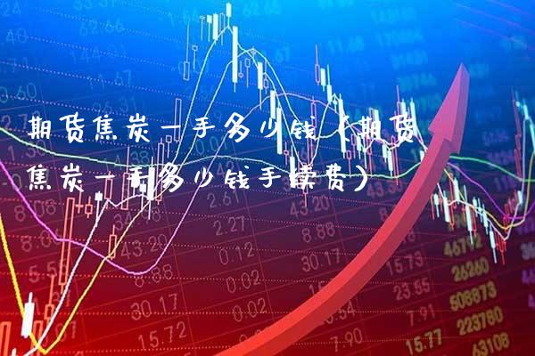 期货焦炭一手多少钱（期货焦炭一手多少钱手续费） (https://www.njaxzs.com/) 期货直播间 第1张