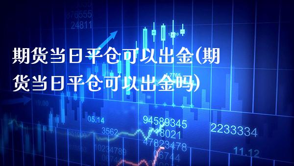 期货当日平仓可以出金(期货当日平仓可以出金吗) (https://www.njaxzs.com/) 期货开户 第1张