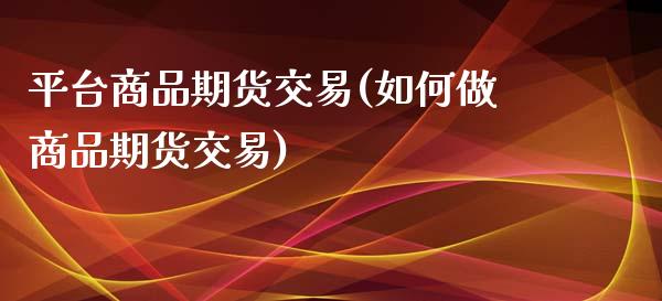 平台商品期货交易(如何做商品期货交易) (https://www.njaxzs.com/) 内盘期货 第1张