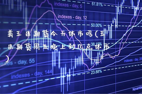 美玉米期货今天休市吗(玉米期货周五晚上到几点休市) (https://www.njaxzs.com/) 黄金期货 第1张