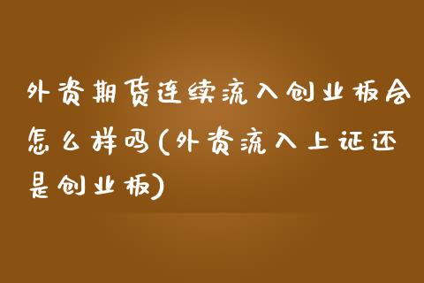 外资期货连续流入创业板会怎么样吗(外资流入上证还是创业板) (https://www.njaxzs.com/) 黄金期货 第1张