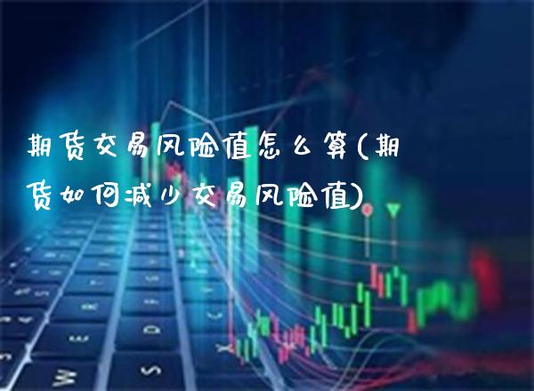 期货交易风险值怎么算(期货如何减少交易风险值) (https://www.njaxzs.com/) 期货开户 第1张