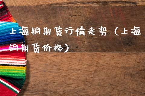 上海铜期货行情走势（上海铜期货） (https://www.njaxzs.com/) 内盘期货 第1张