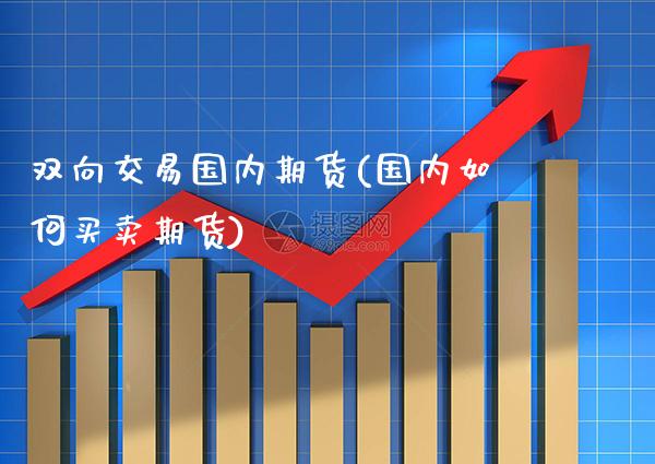 双向交易国内期货(国内如何买卖期货) (https://www.njaxzs.com/) 期货直播间 第1张