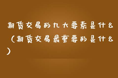 期货交易的九大要素是什么（期货交易最重要的是什么） (https://www.njaxzs.com/) 黄金期货 第1张