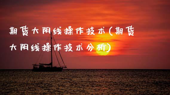 期货大阴线操作技术(期货大阴线操作技术分析) (https://www.njaxzs.com/) 原油期货 第1张