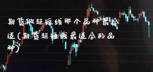 期货做超短线那个品种最合适(期货超短线最适合的品种) (https://www.njaxzs.com/) 内盘期货 第1张