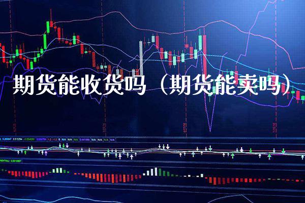 期货能收货吗(期货能卖吗) 期货直播间 第1张-爱新财经 期货能收货吗(期货能卖吗) (https://www.njaxzs.com/) 期货直播间 第1张