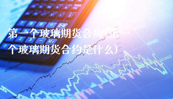 第一个玻璃期货合约(第一个玻璃期货合约是什么) (https://www.njaxzs.com/) 期货直播间 第1张