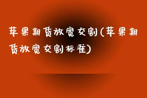苹果期货放宽交割(苹果期货放宽交割标准) (https://www.njaxzs.com/) 期货直播间 第1张