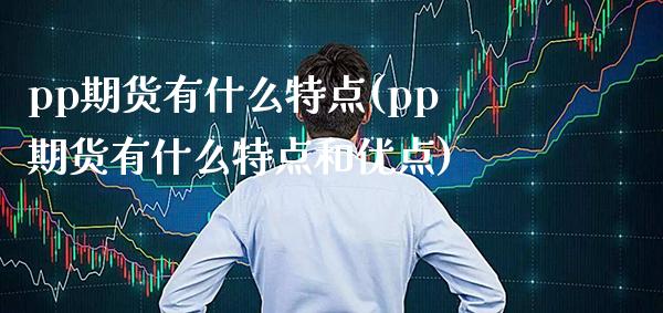 pp期货有什么特点(pp期货有什么特点和优点) (https://www.njaxzs.com/) 期货行情 第1张