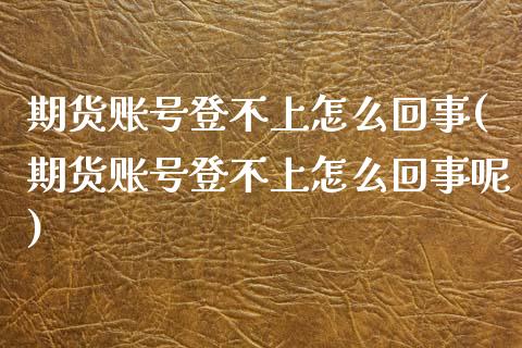 期货账号登不上怎么回事(期货账号登不上怎么回事呢) (https://www.njaxzs.com/) 原油期货 第1张