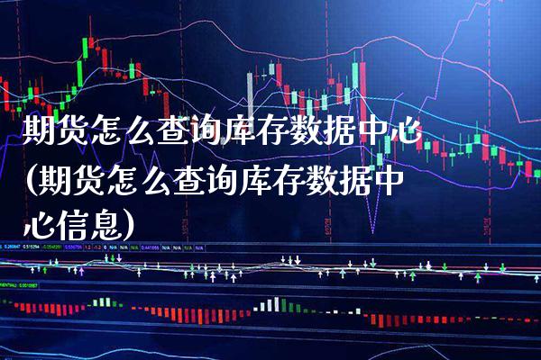 期货怎么查询库存数据中心(期货怎么查询库存数据中心信息) (https://www.njaxzs.com/) 内盘期货 第1张