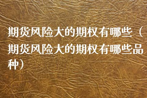 期货风险大的期权有哪些（期货风险大的期权有哪些品种） (https://www.njaxzs.com/) 期货直播间 第1张