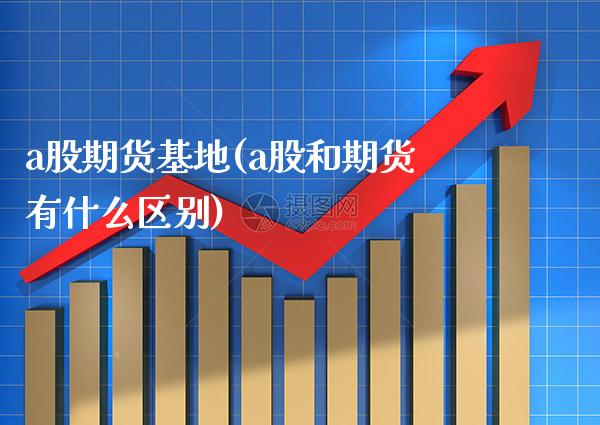 a股期货基地(a股和期货有什么区别) (https://www.njaxzs.com/) 期货直播间 第1张