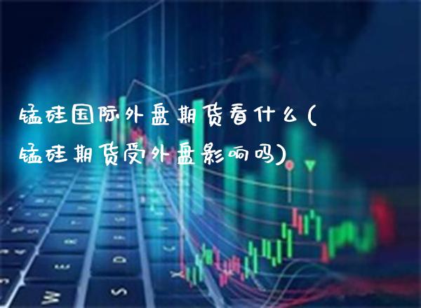 锰硅国际外盘期货看什么(锰硅期货受外盘影响吗) (https://www.njaxzs.com/) 黄金期货 第1张