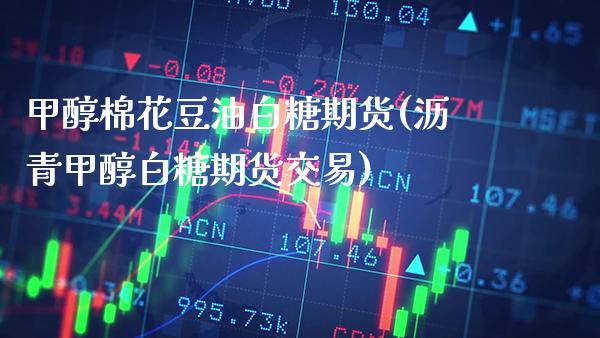 甲醇棉花豆油白糖期货(沥青甲醇白糖期货交易) (https://www.njaxzs.com/) 期货开户 第1张
