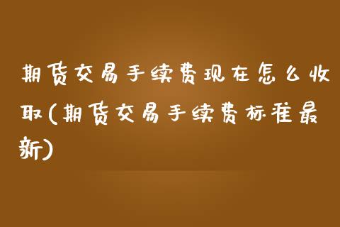 期货交易手续费现在怎么收取(期货交易手续费标准最新) (https://www.njaxzs.com/) 期货行情 第1张