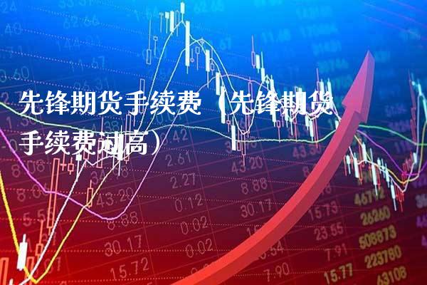 先锋期货手续费（先锋期货手续费过高） (https://www.njaxzs.com/) 期货直播间 第1张