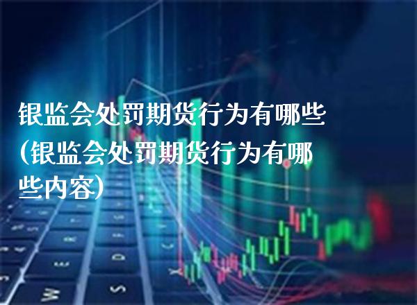 银监会处罚期货行为有哪些(银监会处罚期货行为有哪些内容) (https://www.njaxzs.com/) 内盘期货 第1张