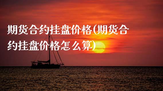 期货合约挂盘价格(期货合约挂盘价格怎么算) (https://www.njaxzs.com/) 原油期货 第1张