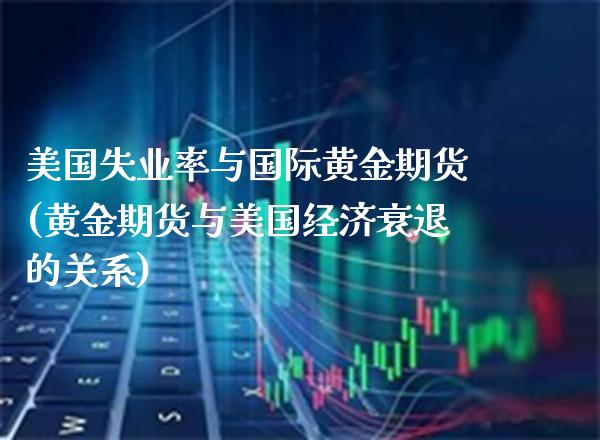 美国失业率与国际黄金期货(黄金期货与美国经济衰退的关系) (https://www.njaxzs.com/) 期货投资 第1张