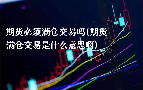 期货必须满仓交易吗(期货满仓交易是什么意思啊) (https://www.njaxzs.com/) 期货直播间 第1张