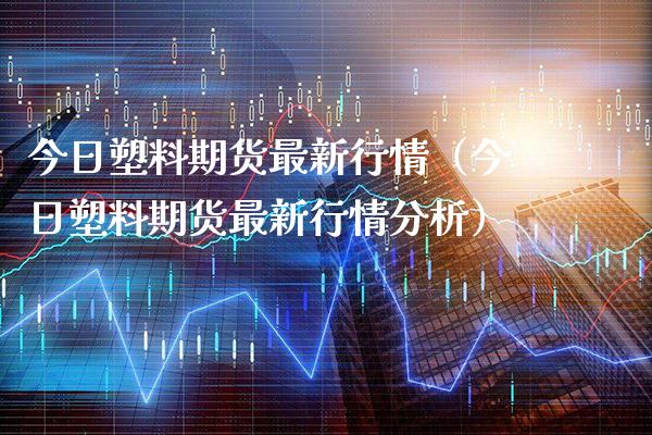 今日塑料期货最新行情（今日塑料期货最新行情分析） (https://www.njaxzs.com/) 期货直播间 第1张