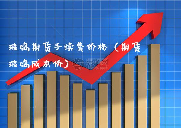 玻璃期货手续费（期货玻璃） (https://www.njaxzs.com/) 内盘期货 第1张